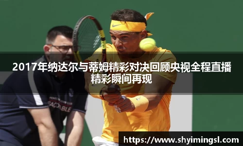 2017年纳达尔与蒂姆精彩对决回顾央视全程直播精彩瞬间再现