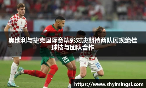 奥地利与捷克国际赛精彩对决期待两队展现绝佳球技与团队合作