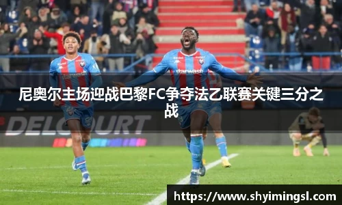 尼奥尔主场迎战巴黎FC争夺法乙联赛关键三分之战