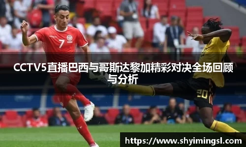 CCTV5直播巴西与哥斯达黎加精彩对决全场回顾与分析
