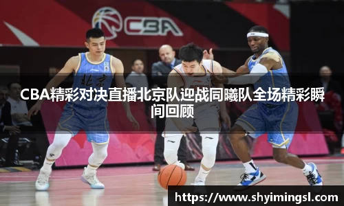 CBA精彩对决直播北京队迎战同曦队全场精彩瞬间回顾