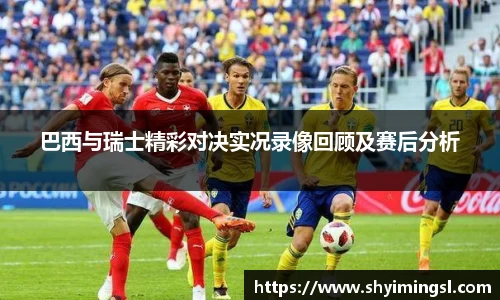 巴西与瑞士精彩对决实况录像回顾及赛后分析