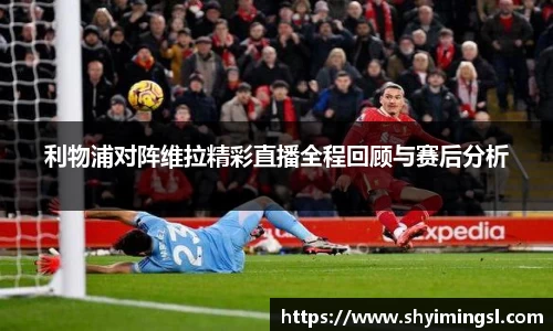 利物浦对阵维拉精彩直播全程回顾与赛后分析
