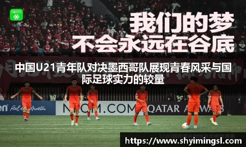 中国U21青年队对决墨西哥队展现青春风采与国际足球实力的较量
