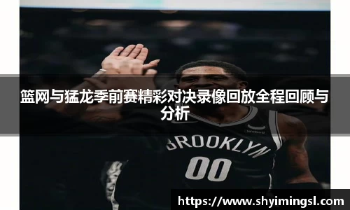 篮网与猛龙季前赛精彩对决录像回放全程回顾与分析