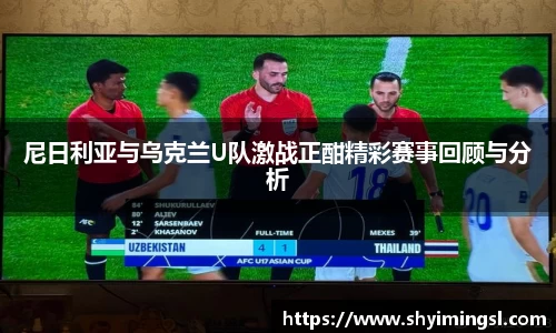 尼日利亚与乌克兰U队激战正酣精彩赛事回顾与分析