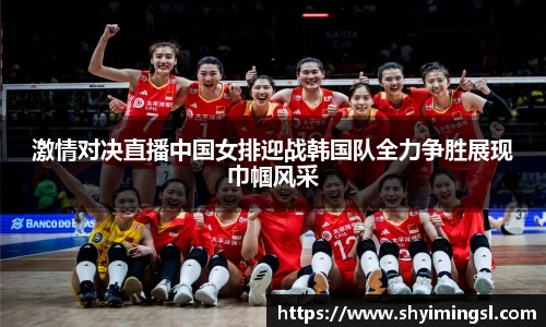 激情对决直播中国女排迎战韩国队全力争胜展现巾帼风采